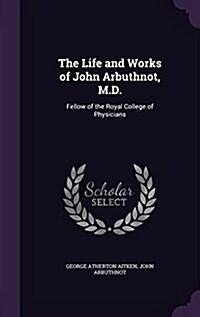 The Life and Works of John Arbuthnot, M.D.: Fellow of the Royal College of Physicians (Hardcover)