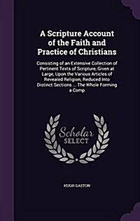 A Scripture Account of the Faith and Practice of Christians: Consisting of an Extensive Collection of Pertinent Texts of Scripture, Given at Large, Up (Hardcover)