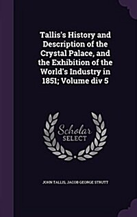 Talliss History and Description of the Crystal Palace, and the Exhibition of the Worlds Industry in 1851; Volume DIV 5 (Hardcover)