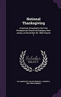 National Thanksgiving: A Sermon, Preached in the First Presbyterian Church of Cranbury, New Jersey, on November 26, 1863 Volume 1 (Hardcover)