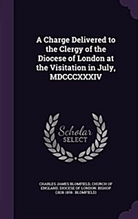 A Charge Delivered to the Clergy of the Diocese of London at the Visitation in July, MDCCCXXXIV (Hardcover)