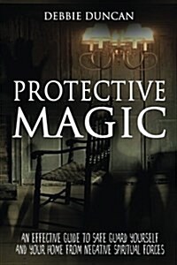 Protective Magic: An Effective Guide to Safe Guard Yourself and Your Home from Negative Spiritual Forces (Paperback)