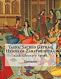 Yasna: Sacred Gathas, Hymns of Zarathushtra: With Glossary of Zoroastrian Terms (Paperback)