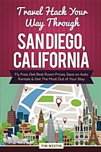 Travel Hack Your Way Through San Diego, California: Fly Free, Get Best Room Prices, Save on Auto Rentals & Get the Most Out of Your Stay (Paperback)