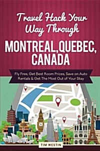 Travel Hack Your Way Through Montreal, Quebec, Canada: Fly Free, Get Best Room Prices, Save on Auto Rentals & Get the Most Out of Your Stay (Paperback)