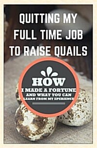 Quitting My Full Time Job to Raise Quails: How I Made a Fortune and What You Can Learn from My Experience (Paperback)