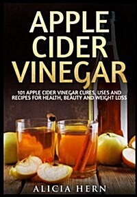 Apple Cider Vinegar: 101 Apple Cider Vinegar Cures, Uses and Recipes for Health, Beauty and Weight Loss (Paperback)