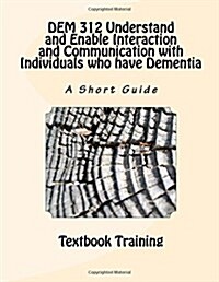 Dem 312 Understand and Enable Interaction and Communication with Individuals Who Have Dementia: A Short Guide (Paperback)