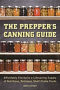 The Preppers Canning Guide: Affordably Stockpile a Lifesaving Supply of Nutritious, Delicious, Shelf-Stable Foods (Paperback)