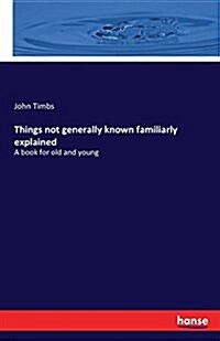 Things not generally known familiarly explained: A book for old and young (Paperback)