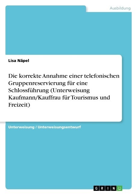 Die korrekte Annahme einer telefonischen Gruppenreservierung f? eine Schlossf?rung (Unterweisung Kaufmann/Kauffrau f? Tourismus und Freizeit) (Paperback)