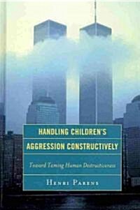 Handling Childrens Aggression Constructively: Toward Taming Human Destructiveness (Hardcover)