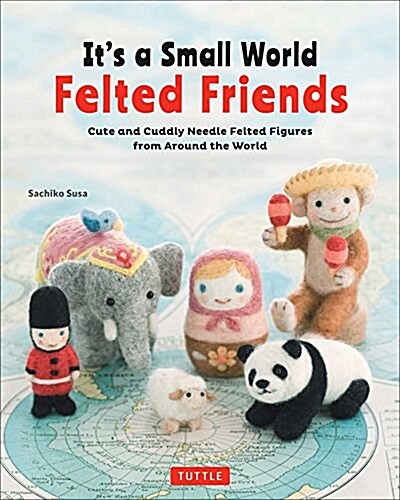 Its a Small World Felted Friends: Cute and Cuddly Needle Felted Figures from Around the World (Paperback)