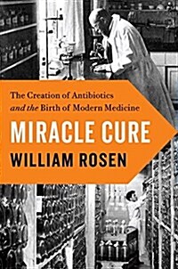 Miracle Cure: The Creation of Antibiotics and the Birth of Modern Medicine (Hardcover)