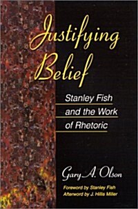 Justifying Belief: Stanley Fish and the Work of Rhetoric (Hardcover)