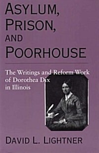 Asylum, Prison, and Poorhouse: The Writings and Reform Work of Dorothea Dix in Illinois (Paperback)