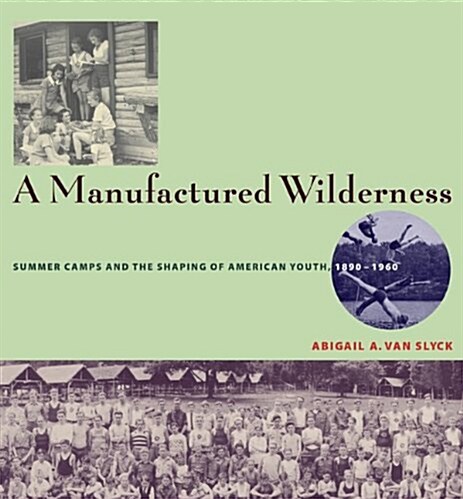 A Manufactured Wilderness: Summer Camps and the Shaping of American Youth, 1890-1960 (Paperback)
