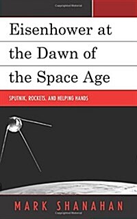 Eisenhower at the Dawn of the Space Age: Sputnik, Rockets, and Helping Hands (Hardcover)