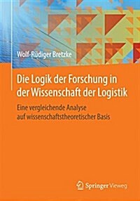 Die Logik Der Forschung in Der Wissenschaft Der Logistik: Eine Vergleichende Analyse Auf Wissenschaftstheoretischer Basis (Paperback, 1. Aufl. 2016)