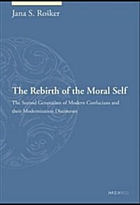 The Rebirth of the Moral Self : The Second Generation of Modern Confucians and Their Modernization Discourses (Hardcover)