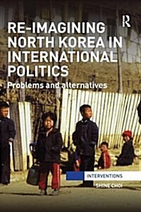 Re-Imagining North Korea in International Politics : Problems and Alternatives (Paperback)