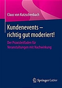 Kundenevents - Richtig Gut Moderiert!: Der Praxisleitfaden F? Veranstaltungen Mit Nachwirkung (Paperback, 1. Aufl. 2016)