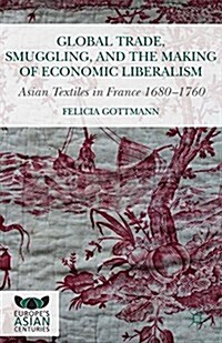 Global Trade, Smuggling, and the Making of Economic Liberalism : Asian Textiles in France 1680-1760 (Paperback, 1st ed. 2016)