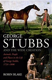 George Stubbs and the Wide Creation : Animals, People and Places in the Life of George Stubbs 1724-1806 (Paperback)