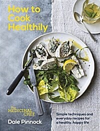 The Medicinal Chef: How to Cook Healthily : Simple Techniques and Everyday Recipes for a Healthy, Happy Life (Hardcover)