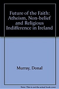 The Future of the Faith: Athiesm, Non-Belief and Religious Indifference in Ireland (Paperback)