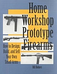 Home Workshop Prototype Firearms: How to Design, Build, and Sell Your Own Small Arms (Paperback)