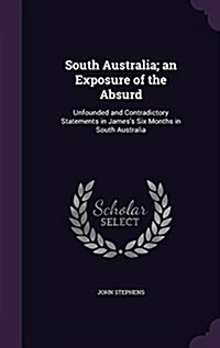 South Australia; An Exposure of the Absurd: Unfounded and Contradictory Statements in Jamess Six Months in South Australia (Hardcover)