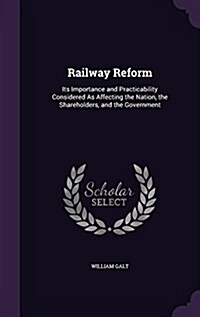 Railway Reform: Its Importance and Practicability Considered as Affecting the Nation, the Shareholders, and the Government (Hardcover)