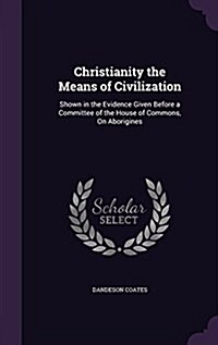 Christianity the Means of Civilization: Shown in the Evidence Given Before a Committee of the House of Commons, on Aborigines (Hardcover)