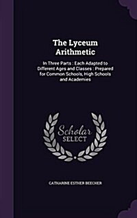 The Lyceum Arithmetic: In Three Parts: Each Adapted to Different Ages and Classes: Prepared for Common Schools, High Schools and Academies (Hardcover)