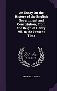 An Essay on the History of the English Government and Constitution, from the Reign of Henry VII. to the Present Time (Hardcover)