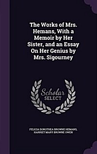 The Works of Mrs. Hemans, with a Memoir by Her Sister, and an Essay on Her Genius by Mrs. Sigourney (Hardcover)