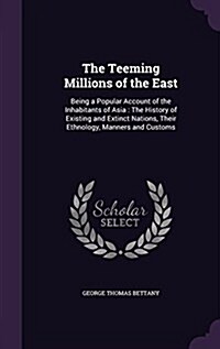 The Teeming Millions of the East: Being a Popular Account of the Inhabitants of Asia: The History of Existing and Extinct Nations, Their Ethnology, Ma (Hardcover)