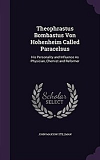 Theophrastus Bombastus Von Hohenheim Called Paracelsus: His Personality and Influence as Physician, Chemist and Reformer (Hardcover)