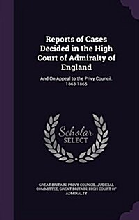Reports of Cases Decided in the High Court of Admiralty of England: And on Appeal to the Privy Council. 1863-1865 (Hardcover)