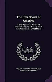 The Silk Goods of America: A Brief Account of the Recent Improvements and Advances of Silk Manufacture in the United States (Hardcover)