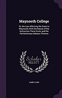 Maynooth College: Or, the Law Affecting the Grant to Maynooth, with the Nature of the Instruction There Given, and the Parliamentary Deb (Hardcover)