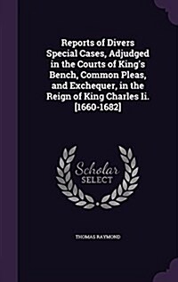 Reports of Divers Special Cases, Adjudged in the Courts of Kings Bench, Common Pleas, and Exchequer, in the Reign of King Charles II. [1660-1682] (Hardcover)