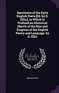 Specimens of the Early English Poets [Ed. by G. Ellis.]. to Which Is Prefixed an Historical Sketch of the Rise and Progress of the English Poetry and (Hardcover)