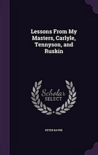 Lessons from My Masters, Carlyle, Tennyson, and Ruskin (Hardcover)