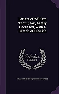 Letters of William Thompson, Lately Deceased, with a Sketch of His Life (Hardcover)