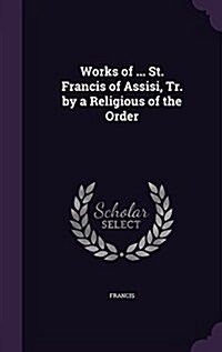Works of ... St. Francis of Assisi, Tr. by a Religious of the Order (Hardcover)