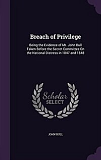 Breach of Privilege: Being the Evidence of Mr. John Bull Taken Before the Secret Committee on the National Distress in 1847 and 1848 (Hardcover)