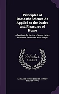 Principles of Domestic Science as Applied to the Duties and Pleasures of Home: A Text-Book for the Use of Young Ladies in Schools, Seminaries and Coll (Hardcover)