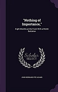 Nothing of Importance,: Eight Months at the Front with a Welsh Battalion (Hardcover)